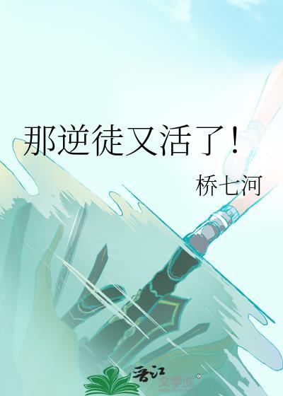 那逆徒又活了桥七河免费阅读